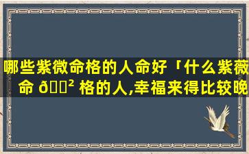 哪些紫微命格的人命好「什么紫薇命 🌲 格的人,幸福来得比较晚」